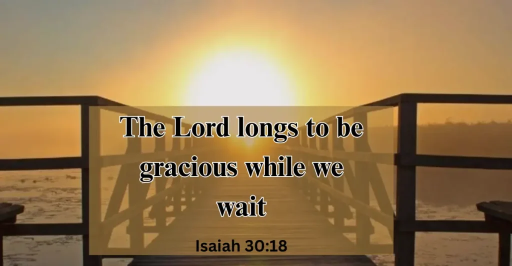 Isaiah 30:18 – The Lord longs to be gracious while we wait